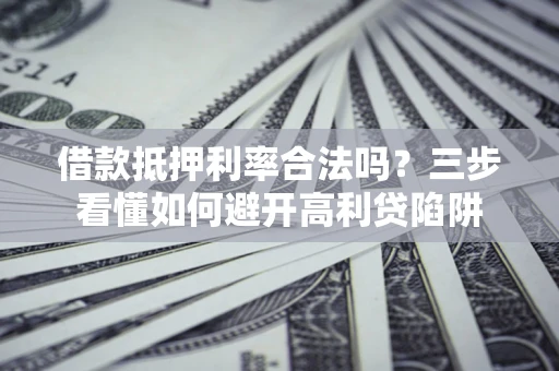 武汉借款抵押利率合法吗？三步看懂如何避开高利贷陷阱