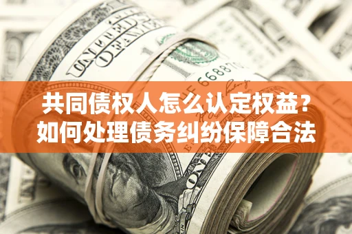 武汉共同债权人怎么认定权益？如何处理债务纠纷保障合法权益？