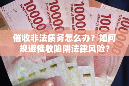 武汉催收非法债务怎么办？如何规避催收陷阱法律风险？
