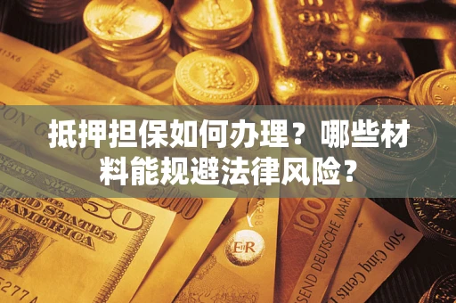 武汉抵押担保如何办理？哪些材料能规避法律风险？