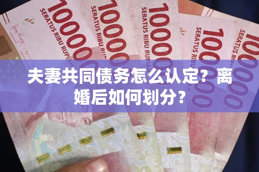 武汉夫妻共同债务怎么认定？离婚后如何划分？