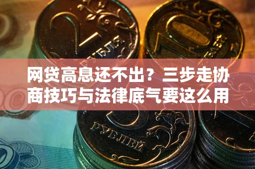 武汉网贷高息还不出？三步走协商技巧与法律底气要这么用