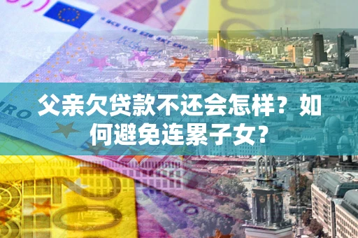 武汉父亲欠贷款不还会怎样？如何避免连累子女？
