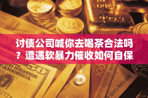 武汉讨债公司喊你去喝茶合法吗？遭遇软暴力催收如何自保？
