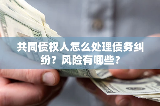 武汉共同债权人怎么处理债务纠纷？风险有哪些？