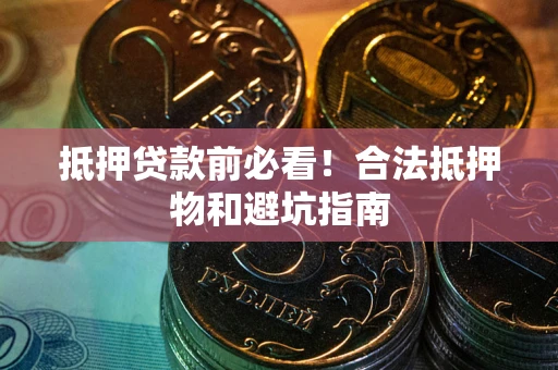 武汉抵押贷款前必看！合法抵押物和避坑指南