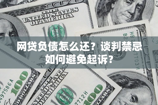武汉网贷负债怎么还？谈判禁忌如何避免起诉？