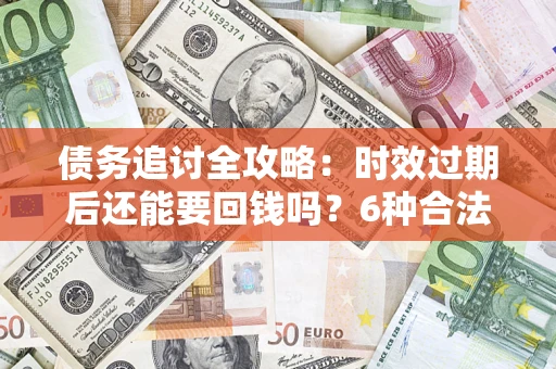 武汉债务追讨全攻略：时效过期后还能要回钱吗？6种合法手段助你维权