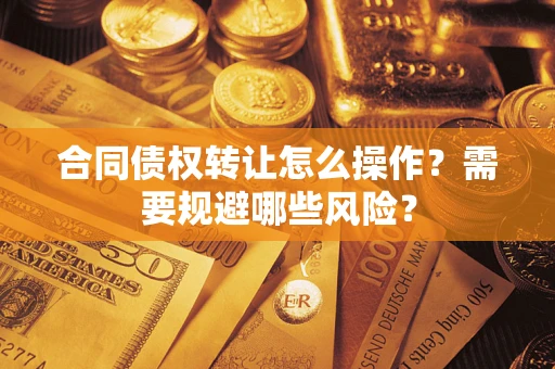 武汉合同债权转让怎么操作？需要规避哪些风险？
