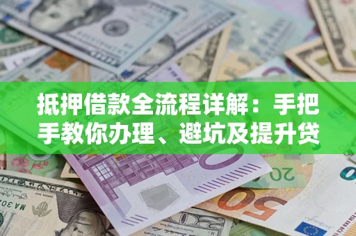 武汉抵押借款全流程详解：手把手教你办理、避坑及提升贷款额度