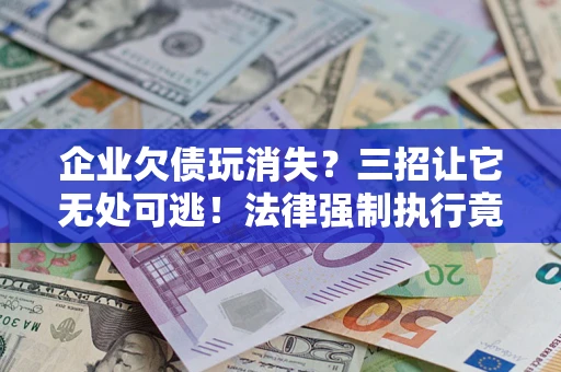 武汉企业欠债玩消失？三招让它无处可逃！法律强制执行竟比讨债公司还狠？