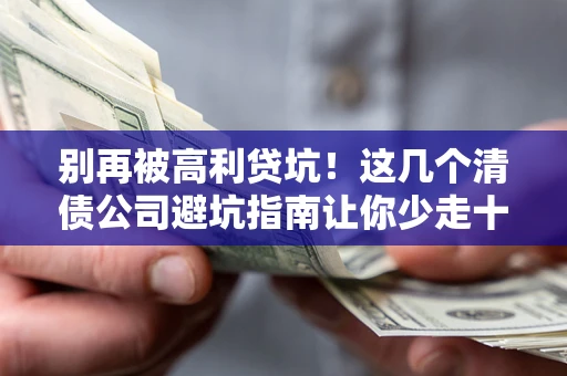 武汉别再被高利贷坑！这几个清债公司避坑指南让你少走十年弯路