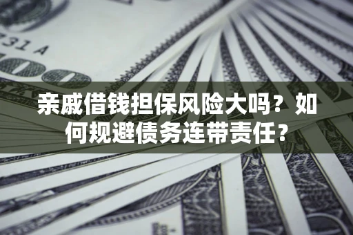 武汉亲戚借钱担保风险大吗？如何规避债务连带责任？