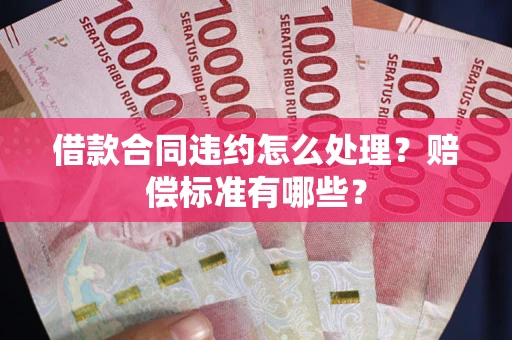 武汉借款合同违约怎么处理？赔偿标准有哪些？