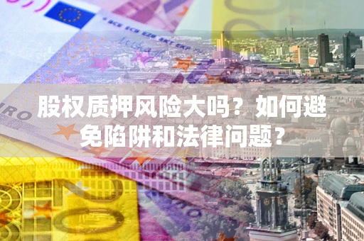 武汉股权质押风险大吗？如何避免陷阱和法律问题？
