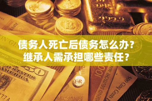 武汉债务人死亡后债务怎么办？继承人需承担哪些责任？