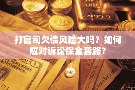 武汉打官司欠债风险大吗？如何应对诉讼保全套路？