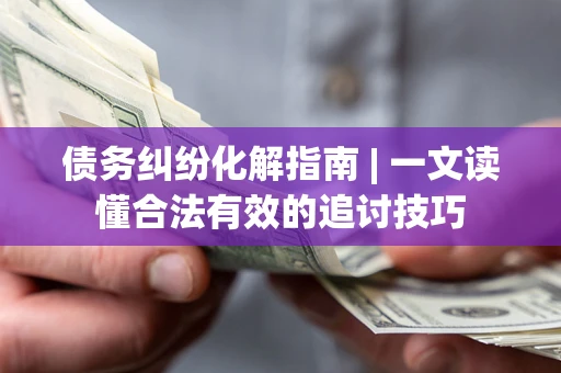 武汉债务纠纷化解指南 | 一文读懂合法有效的追讨技巧