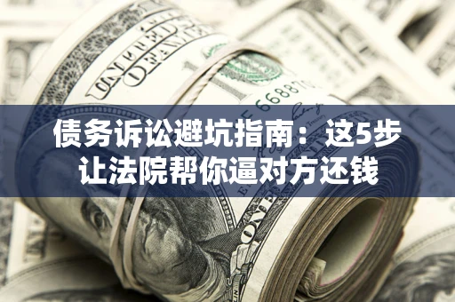 武汉债务诉讼避坑指南：这5步让法院帮你逼对方还钱