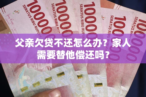 武汉父亲欠贷不还怎么办？家人需要替他偿还吗？