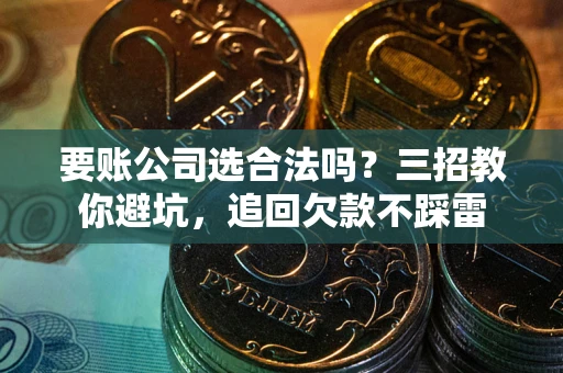 武汉要账公司选合法吗？三招教你避坑，追回欠款不踩雷