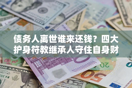 武汉债务人离世谁来还钱？四大护身符教继承人守住自身财产