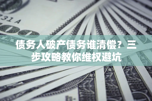 武汉债务人破产债务谁清偿?三步攻略教你维权避坑 武汉债务人破产债务谁清偿?三步攻略教你维权避坑