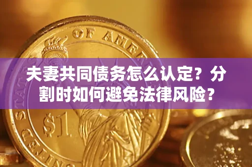 武汉夫妻共同债务怎么认定？分割时如何避免法律风险？