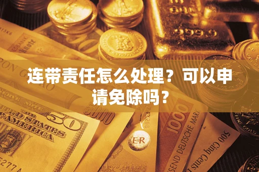 武汉连带责任怎么处理？可以申请免除吗？