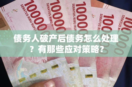 武汉债务人破产后债务怎么处理？有那些应对策略？