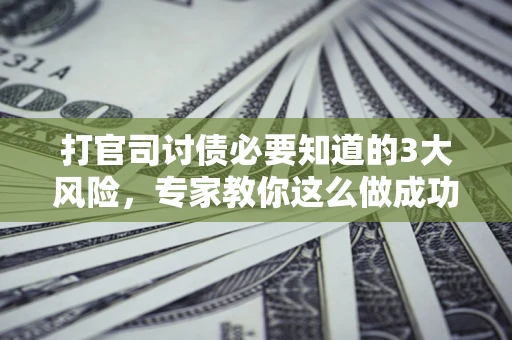 武汉打官司讨债必要知道的3大风险，专家教你这么做成功率飙升