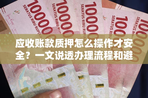 武汉应收账款质押怎么操作才安全？一文说透办理流程和避险绝招